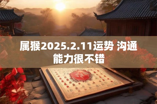 属猴2025.2.11运势 沟通能力很不错