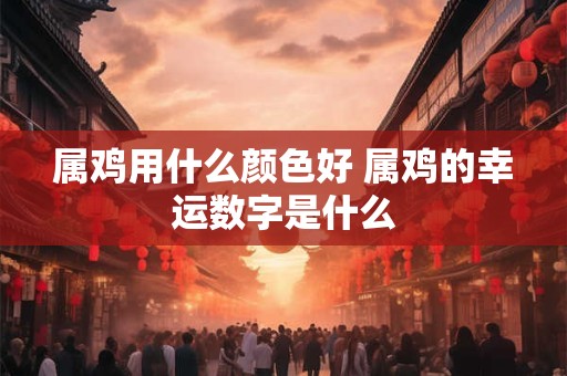 属鸡用什么颜色好 属鸡的幸运数字是什么