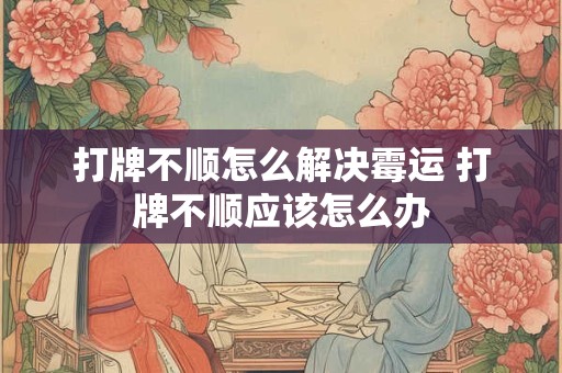 打牌不顺怎么解决霉运 打牌不顺应该怎么办