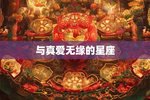 与真爱无缘的星座 与真爱无缘的星座