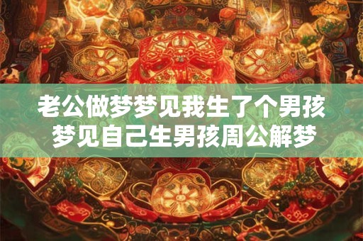 老公做梦梦见我生了个男孩 梦见自己生男孩周公解梦