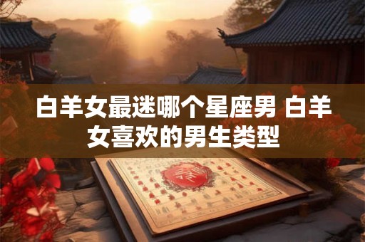白羊女最迷哪个星座男 白羊女喜欢的男生类型