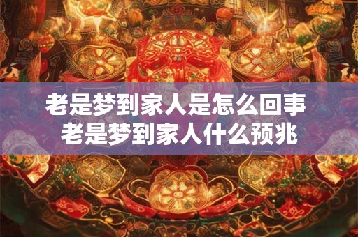 老是梦到家人是怎么回事 老是梦到家人什么预兆