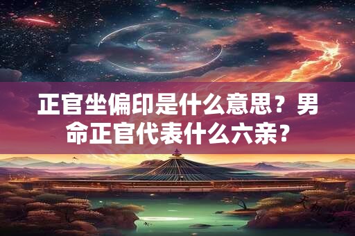 正官坐偏印是什么意思？男命正官代表什么六亲？