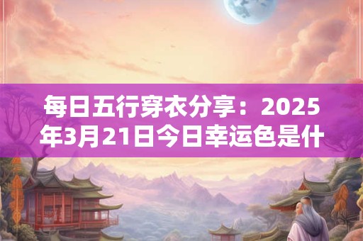 每日五行穿衣分享：2025年3月21日今日幸运色是什么