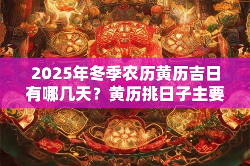 2025年冬季农历黄历吉日有哪几天？黄历挑日子主要看什么