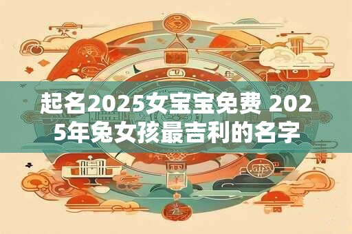 起名2025女宝宝免费 2025年兔女孩最吉利的名字