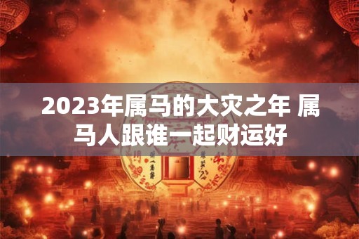 2023年属马的大灾之年 属马人跟谁一起财运好
