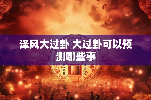 泽风大过卦 大过卦可以预测哪些事 泽风大过卦 大过卦可以预测哪些事
