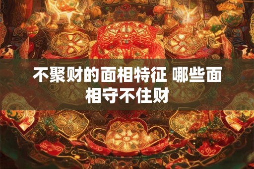 不聚财的面相特征 哪些面相守不住财