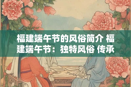 福建端午节的风俗简介 福建端午节：独特风俗 传承千年文化