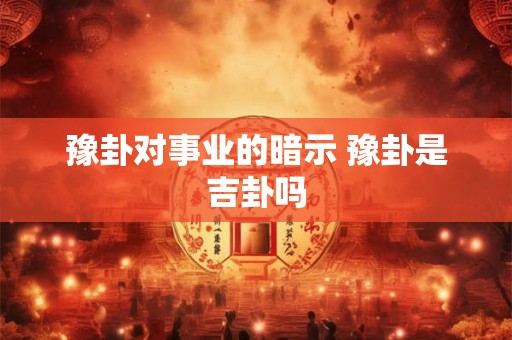 豫卦对事业的暗示 豫卦是吉卦吗