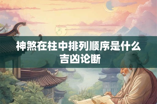神煞在柱中排列顺序是什么 吉凶论断 神煞在柱中排列顺序是什么 吉凶论断