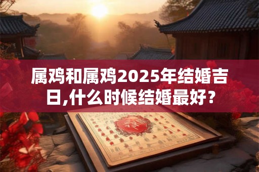 属鸡和属鸡2025年结婚吉日,什么时候结婚最好？