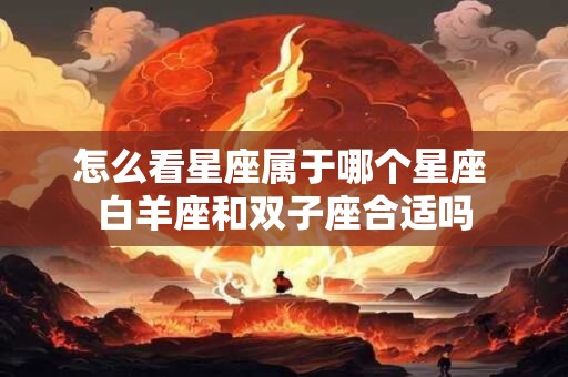 怎么看星座属于哪个星座 白羊座和双子座合适吗
