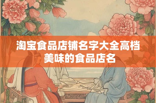 淘宝食品店铺名字大全高档 美味的食品店名