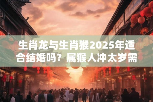 生肖龙与生肖猴2026年适合结婚吗？属猴人冲太岁需谨慎