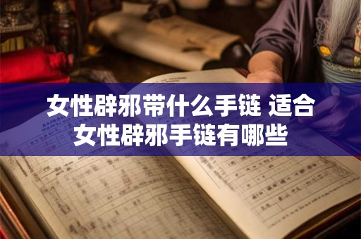 女性辟邪带什么手链 适合女性辟邪手链有哪些 女性辟邪带什么手链 适合女性辟邪手链有哪些