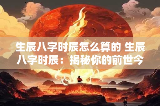 生辰八字时辰怎么算的 生辰八字时辰：揭秘你的前世今生