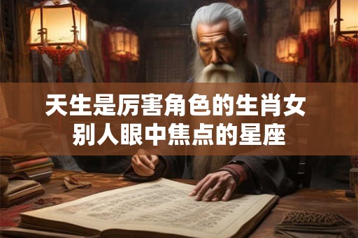 天生是厉害角色的生肖女 别人眼中焦点的星座