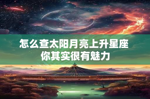 怎么查太阳月亮上升星座 你其实很有魅力 怎么查太阳月亮上升星座 你其实很有魅力