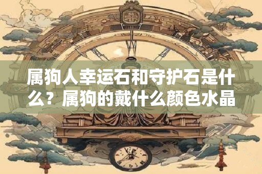 属狗人幸运石和守护石是什么？属狗的戴什么颜色水晶吉利