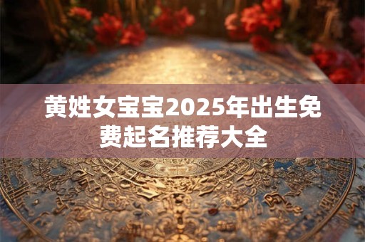 黄姓女宝宝2025年出生免费起名推荐大全