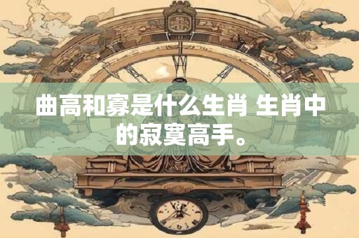 曲高和寡是什么生肖 生肖中的寂寞高手。