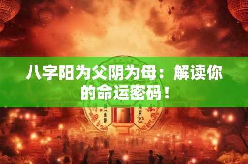 八字阳为父阴为母：解读你的命运密码！