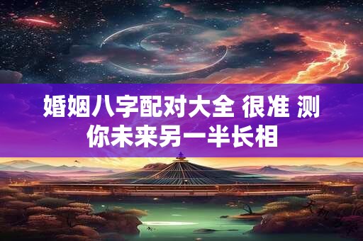 婚姻八字配对大全 很准 测你未来另一半长相