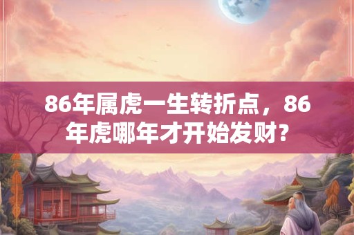 86年属虎一生转折点，86年虎哪年才开始发财？