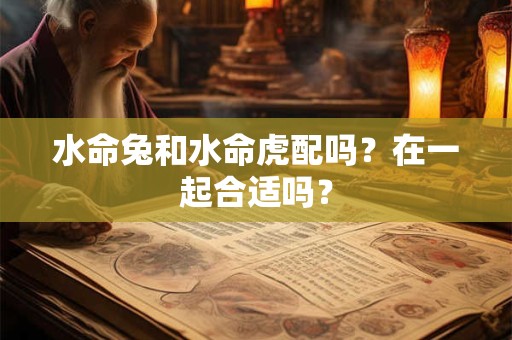 水命兔和水命虎配吗？在一起合适吗？