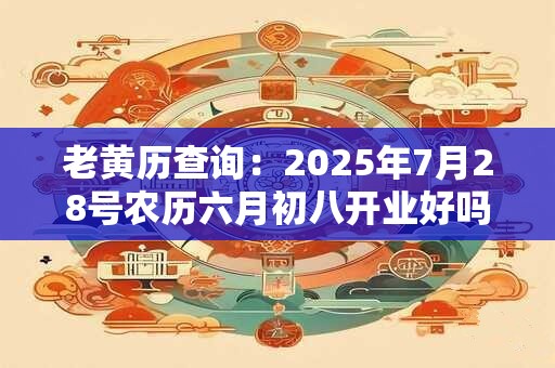 老黄历查询：2025年7月28号农历六月初八开业好吗