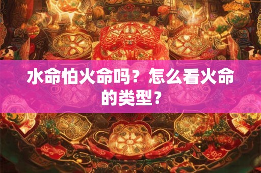 水命怕火命吗?怎么看火命的类型? 水命怕火命吗?怎么看火命的类型?