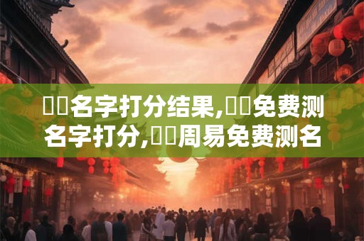 羅姮名字打分结果,羅姮免费测名字打分,羅姮周易免费测名字打分