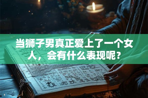 当狮子男真正爱上了一个女人,会有什么表现呢? 当狮子男真正爱上了一个女人,会有什么表现呢?