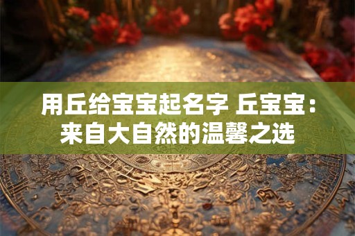 用丘给宝宝起名字 丘宝宝：来自大自然的温馨之选