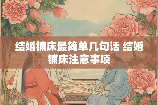 结婚铺床最简单几句话 结婚铺床注意事项 结婚铺床最简单几句话 结婚铺床注意事项