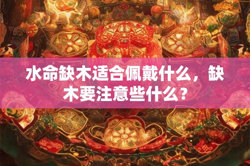 水命缺木适合佩戴什么，缺木要注意些什么？