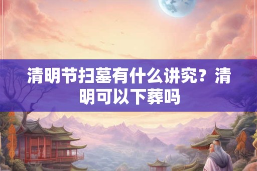 清明节扫墓有什么讲究?清明可以下葬吗 清明节扫墓有什么讲究?清明可以下葬吗