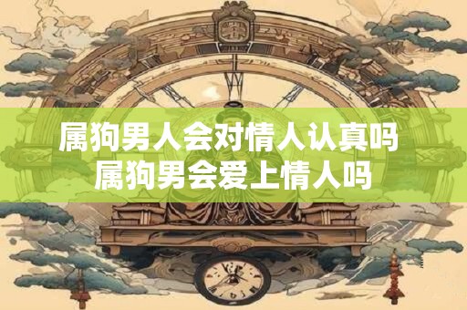 属狗男人会对情人认真吗 属狗男会爱上情人吗