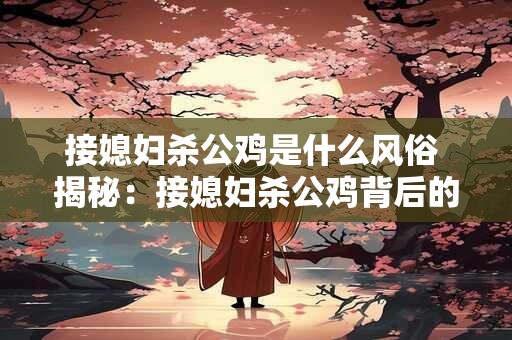 接媳妇杀公鸡是什么风俗 揭秘：接媳妇杀公鸡背后的神秘风俗