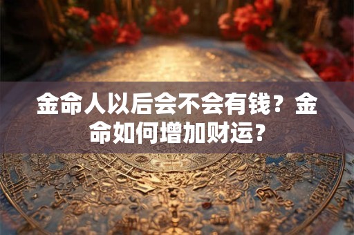 金命人以后会不会有钱？金命如何增加财运？