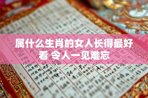 属什么生肖的女人长得最好看 令人一见难忘