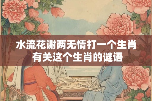水流花谢两无情打一个生肖 有关这个生肖的谜语