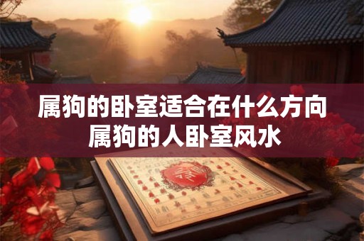 属狗的卧室适合在什么方向 属狗的人卧室风水