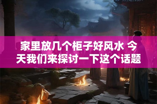 家里放几个柜子好风水 今天我们来探讨一下这个话题。