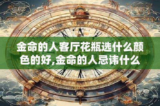 详细阅读:金命的人客厅花瓶选什么颜色的好,金命的人忌讳什么颜色 金命的人客厅花瓶选什么颜色的好,金命的人忌讳什么颜色