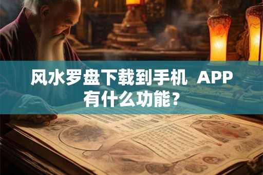风水罗盘下载到手机 APP有什么功能? 风水罗盘下载到手机 APP有什么功能?