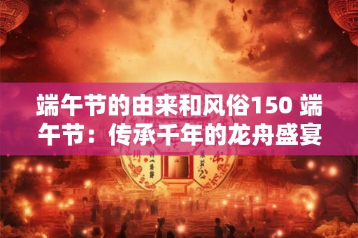 端午节的由来和风俗150 端午节：传承千年的龙舟盛宴